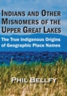 Indians and Other Misnomers of the Upper Great Lakes : The True Indigenous Origins of Geographic Place Names - Book