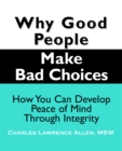 Why Good People Make Bad Choices : How You Can Develop Peace of Mind Through Integrity - eBook