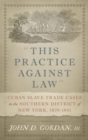 "This Practice Against Law" : Cuban Slave Trade Cases in the Southern District of New York, 1839-1841 - Book