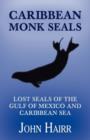 Caribbean Monk Seals : Lost Seals of the Gulf of Mexico and Caribbean Sea - Book