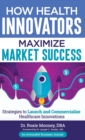 How Health Innovators Maximize Market Success : How Health Innovators Maximize Market Success - Book