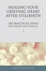 Healing Your Grieving Heart After Stillbirth : 100 Practical Ideas for Parents and Families - Book