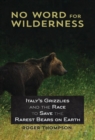 No Word for Wilderness : Italy's Grizzlies and the Race to Save the Rarest Bears on Earth - Book