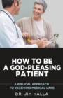How to Be a God-Pleasing Patient : A Biblical Approach to Receiving Medical Care - Book