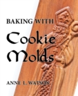 Baking with Cookie Molds : Secrets and Recipes for Making Amazing Handcrafted Cookies for Your Christmas, Holiday, Wedding, Tea, Party, Swap, Exchange, or Everyday Treat - Book