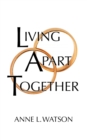 Living Apart Together : A Unique Path to Marital Happiness, or The Joy of Sharing Lives Without Sharing an Address - Book