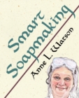Smart Soapmaking : The Simple Guide to Making Soap Quickly, Safely, and Reliably, or How to Make Soap That's Perfect for You, Your Family, or Friends - Book