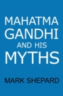 Mahatma Gandhi and His Myths : Civil Disobedience, Nonviolence, and Satyagraha in the Real World (Plus Why It's 'Gandhi, ' Not 'Ghandi') - Book