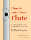 How to Love Your Flute : A Guide to Flutes and Flute Playing, or How to Play the Flute, Choose One, and Care for It, Plus Flute History, Flute Science, Folk Flutes, and More - Book