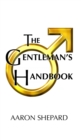 The Gentleman's Handbook : A Guide to Exemplary Behavior, or Rules of Life and Love for Men Who Care - Book