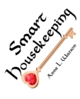 Smart Housekeeping : The No-Nonsense Guide to Decluttering, Organizing, and Cleaning Your Home, or Keys to Making Your Home Suit Yourself with No Help from Fads, Fanatics, or Other Foolishness - Book