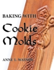 Baking with Cookie Molds : Secrets and Recipes for Making Amazing Handcrafted Cookies for Your Christmas, Holiday, Wedding, Tea, Party, Swap, Exchange, or Everyday Treat - Book