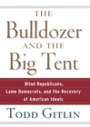 The Bulldozer and the Big Tent : Blind Republicans, Lame Democrats, and the Recovery of American Ideals - eBook