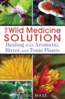The Wild Medicine Solution : Healing with Aromatic, Bitter, and Tonic Plants - eBook