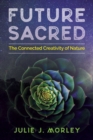 Future Sacred : The Connected Creativity of Nature - Book