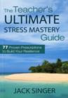 The Teacher's Ultimate Stress Mastery Guide : 77 Proven Prescriptions to Build Your Resilience - Book