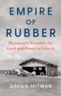 Empire of Rubber : Firestone’s Scramble for Land and Power in Liberia - Book