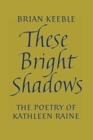 These Bright Shadows : The Poetry of Kathleen Raine - Book
