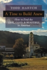 A Time to Build Anew : How to Find the True, Good, and Beautiful in America - Book