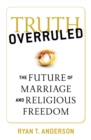 Truth Overruled : The Future of Marriage and Religious Freedom - eBook