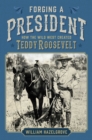 Forging a President : How the Wild West Created Teddy Roosevelt - eBook