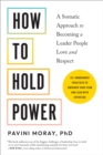 How to Hold Power : A Somatic Approach to Becoming a Leader People Love and Respect--30+ embodiment practices to empower your team and lead with intention - Book