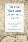 To the Vast and Beautiful Land : Anglo Migration into Spanish Louisiana and Texas, 1760s-1820s - Book
