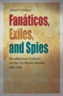 Fanaticos, Exiles, and Spies : Revolutionary Failures on the US-Mexico Border, 1923-1930 - Book