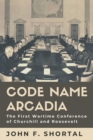 Code Name Arcadia : The First Wartime Conference of Churchill and Roosevelt - Book