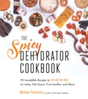 The Spicy Dehydrator Cookbook : 95 Incredible Recipes to Turn Up the heat on Jerky, Hot Sauce, Fruit Leather and More - Book