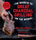 The Secrets to Great Charcoal Grilling on the Weber : More Than 60 Recipes to Get Delicious Results From Your Grill Every Time - Book