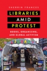 Libraries amid Protest : Books, Organizing, and Global Activism - Book
