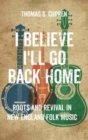 I Believe I'll Go Back Home : Roots and Revival in New England Folk Music - Book