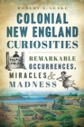 Colonial New England Curiosities : Remarkable Occurrences, Miracles & Madness - eBook