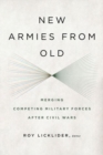 New Armies from Old : Merging Competing Military Forces after Civil Wars - Book
