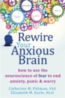 Rewire Your Anxious Brain : How to Use the Neuroscience of Fear to End Anxiety, Panic and Worry - Book
