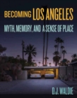 Becoming Los Angeles: Myth, Memory, and a Sense of Place : Myth, Memory, and a Sense of Place - Book
