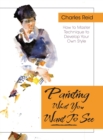 Painting What (You Want) to See : "Forty-Six Lessons, Assignments, and Painting Critiques on Watercolor and Oil" - Book