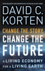 Change the Story, Change the Future : A Living Economy for a Living Earth - David C. Korten