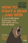 How to Fight a Bear...and Win : And 72 Other Real Survival Tips We Hope You'll Never Need - Book