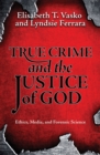 True Crime and the Justice of God : Ethics, Media, and Forensic Science - Book
