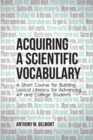 Acquiring a Scientific Vocabulary : A Short Course for Building Lexical Literacy for Advancing AP and College Students - Book