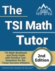 The TSI Math Tutor : TSI Math Workbook and Study Guide with Practice Test Questions for the Texas Success Initiative [2nd Edition] - Book