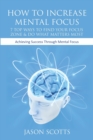 How to Increase Mental Focus : 7 Top Ways to Find Your Focus Zone & Do What Matters Most: Achieving Success Through Mental Focus - Book