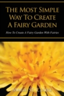 The Most Simple Way to Create a Fairy Garden : How to Create a Fairy Garden with Fairies - Book