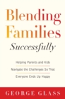 Blending Families Successfully : Helping Parents and Kids Navigate the Challenges So That Everyone Ends Up Happy - eBook