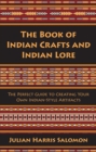 The Book of Indian Crafts and Indian Lore : The Perfect Guide to Creating Your Own Indian-Style Artifacts - eBook