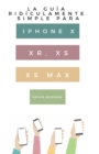 La Gu?a Rid?culamente Simple Para Iphone X, XR, XS, XS Y Max : Una Gu?a Pr?ctica Para Comen-zar Con La Pr?xima Generaci?n De Iphone E Ios 12 - Book