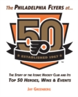 The Philadelphia Flyers at 50 : The Story of the Iconic Hockey Club and its Top 50 Heroes, Wins & Events - Book