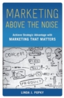 Marketing Above the Noise : Achieve Strategic Advantage with Marketing That Matters - Book